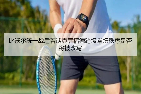 比沃尔统一战后若谈克劳福德跨级拳坛秩序是否将被改写