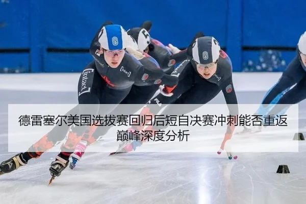 德雷塞尔美国选拔赛回归后短自决赛冲刺能否重返巅峰深度分析